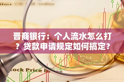 晋商银行：个人流水怎么打？贷款申请规定如何搞定？