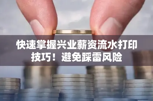 快速掌握兴业薪资流水打印技巧！避免踩雷风险