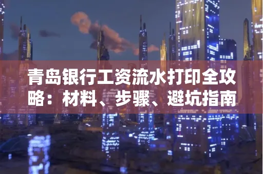 青岛银行工资流水打印全攻略：材料、步骤、避坑指南